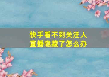 快手看不到关注人直播隐藏了怎么办