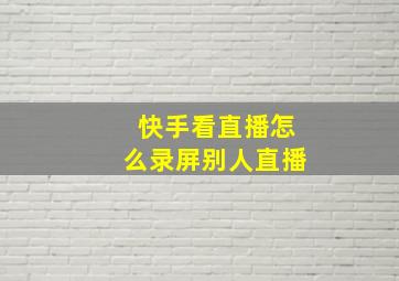 快手看直播怎么录屏别人直播