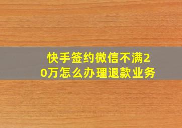 快手签约微信不满20万怎么办理退款业务