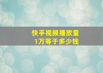 快手视频播放量1万等于多少钱