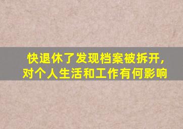 快退休了发现档案被拆开,对个人生活和工作有何影响