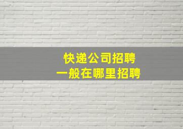 快递公司招聘一般在哪里招聘