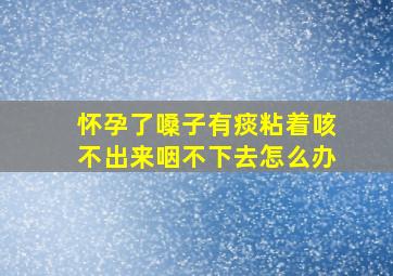 怀孕了嗓子有痰粘着咳不出来咽不下去怎么办