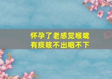 怀孕了老感觉喉咙有痰咳不出咽不下