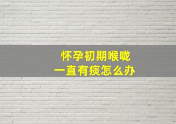 怀孕初期喉咙一直有痰怎么办