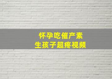 怀孕吃催产素生孩子超疼视频