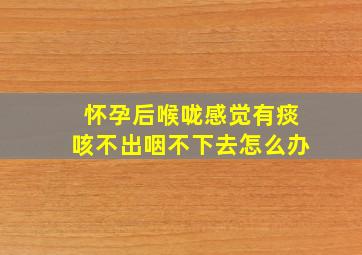 怀孕后喉咙感觉有痰咳不出咽不下去怎么办