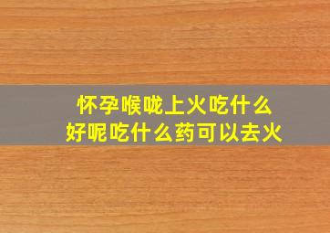 怀孕喉咙上火吃什么好呢吃什么药可以去火