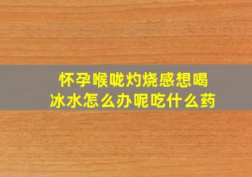 怀孕喉咙灼烧感想喝冰水怎么办呢吃什么药