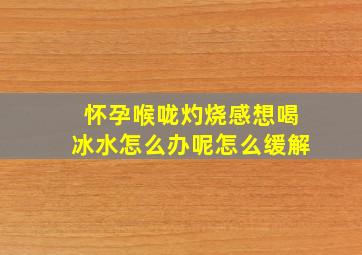 怀孕喉咙灼烧感想喝冰水怎么办呢怎么缓解