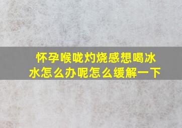 怀孕喉咙灼烧感想喝冰水怎么办呢怎么缓解一下