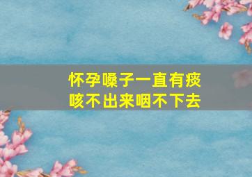 怀孕嗓子一直有痰咳不出来咽不下去