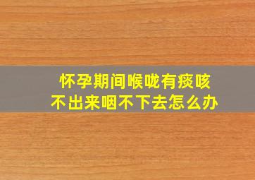 怀孕期间喉咙有痰咳不出来咽不下去怎么办