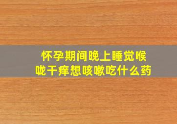 怀孕期间晚上睡觉喉咙干痒想咳嗽吃什么药