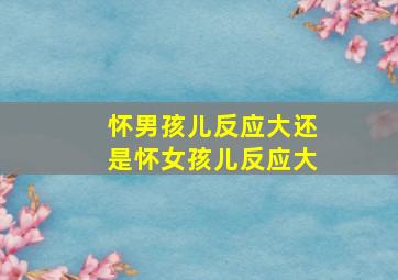 怀男孩儿反应大还是怀女孩儿反应大