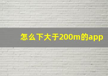 怎么下大于200m的app