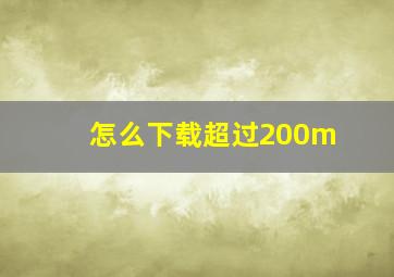 怎么下载超过200m