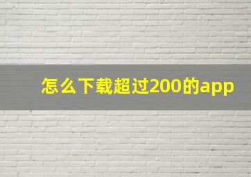 怎么下载超过200的app