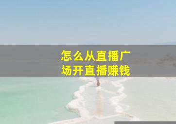 怎么从直播广场开直播赚钱