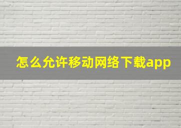 怎么允许移动网络下载app