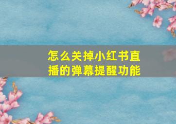 怎么关掉小红书直播的弹幕提醒功能