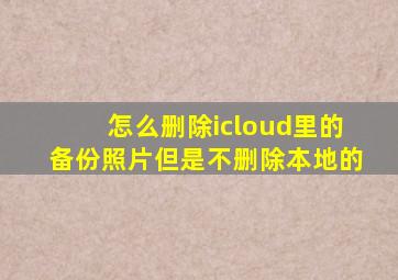 怎么删除icloud里的备份照片但是不删除本地的