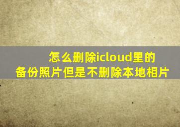 怎么删除icloud里的备份照片但是不删除本地相片