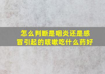 怎么判断是咽炎还是感冒引起的咳嗽吃什么药好