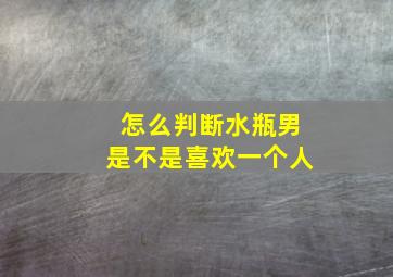 怎么判断水瓶男是不是喜欢一个人