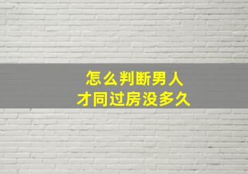 怎么判断男人才同过房没多久