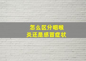 怎么区分咽喉炎还是感冒症状