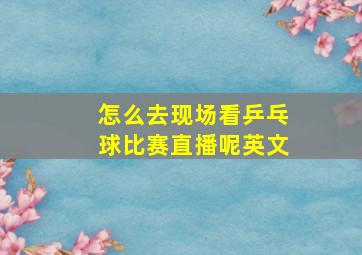 怎么去现场看乒乓球比赛直播呢英文