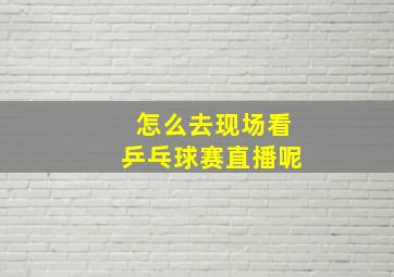 怎么去现场看乒乓球赛直播呢