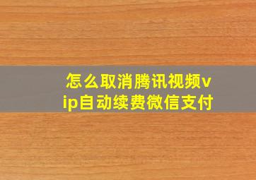 怎么取消腾讯视频vip自动续费微信支付