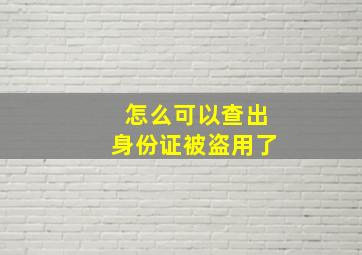 怎么可以查出身份证被盗用了