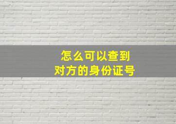 怎么可以查到对方的身份证号