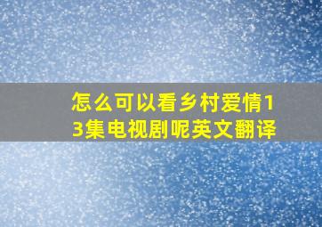 怎么可以看乡村爱情13集电视剧呢英文翻译