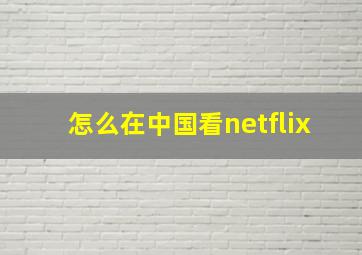 怎么在中国看netflix