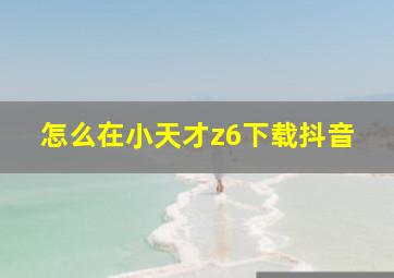 怎么在小天才z6下载抖音