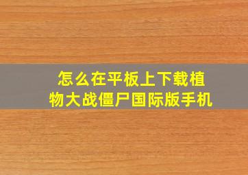 怎么在平板上下载植物大战僵尸国际版手机