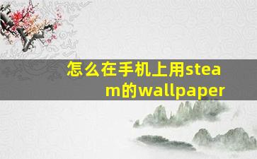 怎么在手机上用steam的wallpaper