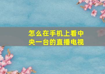 怎么在手机上看中央一台的直播电视