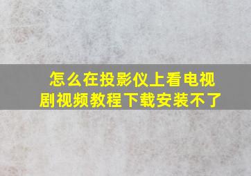 怎么在投影仪上看电视剧视频教程下载安装不了