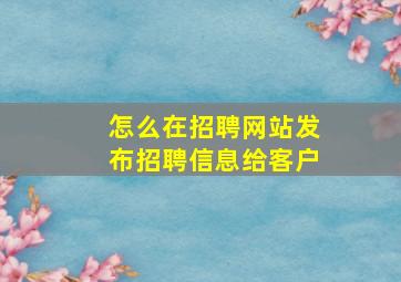 怎么在招聘网站发布招聘信息给客户