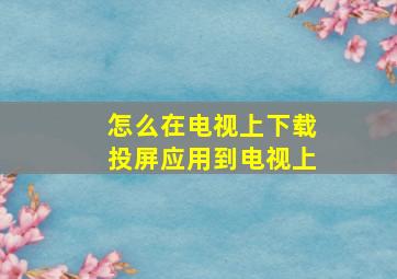 怎么在电视上下载投屏应用到电视上