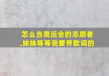 怎么当奥运会的志愿者,妹妹等等我要带歌词的