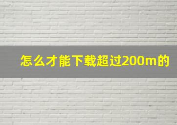 怎么才能下载超过200m的