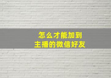 怎么才能加到主播的微信好友