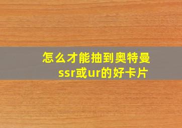 怎么才能抽到奥特曼ssr或ur的好卡片