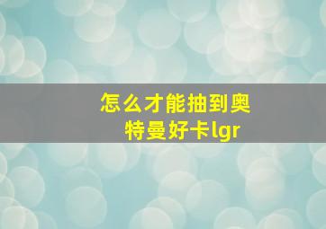 怎么才能抽到奥特曼好卡lgr